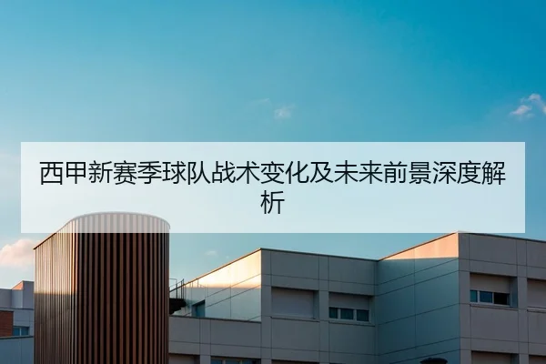 西甲新赛季球队战术变化及未来前景深度解析